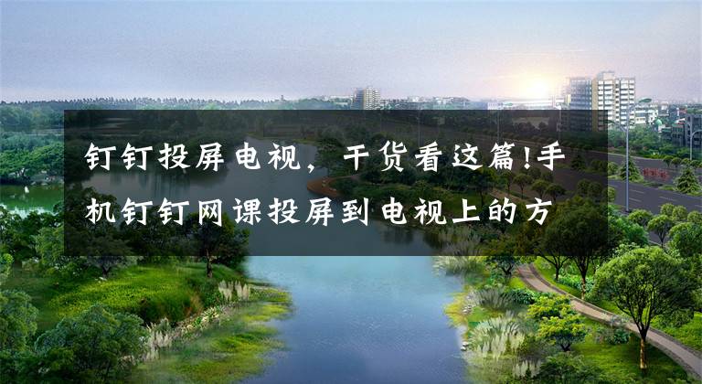 钉钉投屏电视，干货看这篇!手机钉钉网课投屏到电视上的方法，收藏一波