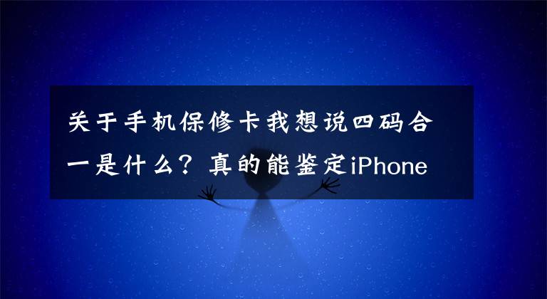 关于手机保修卡我想说四码合一是什么?真的能鉴定iPhone真伪吗?