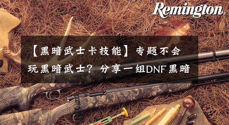 【黑暗武士卡技能】专题不会玩黑暗武士?分享一组DNF黑暗武士技能组合方案