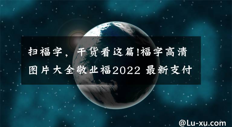 扫福字，干货看这篇!福字高清图片大全敬业福2022 最新支付宝集五福攻略 隐藏福卡获取扫敬业福技巧