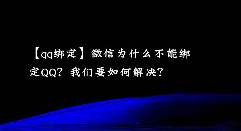 【qq绑定】微信为什么不能绑定QQ?我们要如何解决?