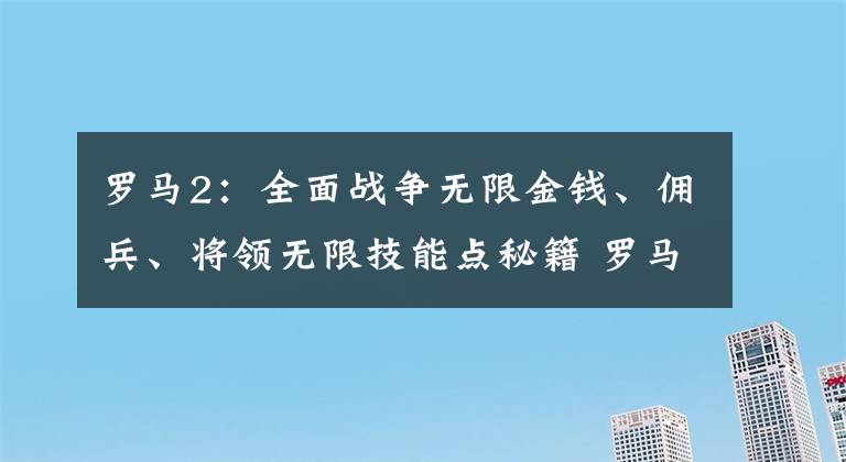 罗马2:全面战争无限金钱、佣兵、将领无限技能点秘籍 罗马2 全面战争秘籍