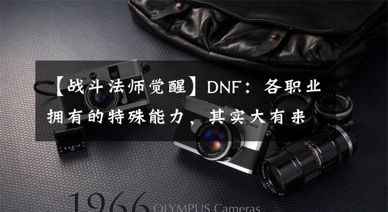 【战斗法师觉醒】DNF:各职业拥有的特殊能力,其实大有来头,绝对不输使徒之力