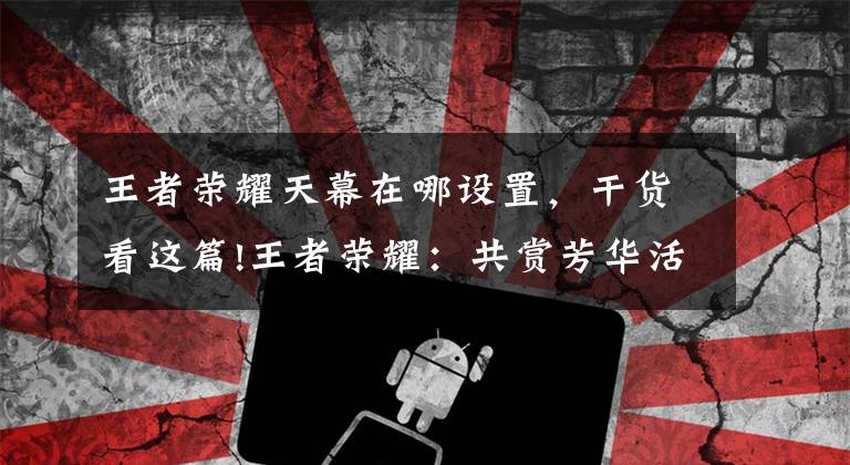 王者荣耀天幕在哪设置，干货看这篇!王者荣耀：共赏芳华活动如何快速获取荣耀积分和皮肤以及天幕呢？
