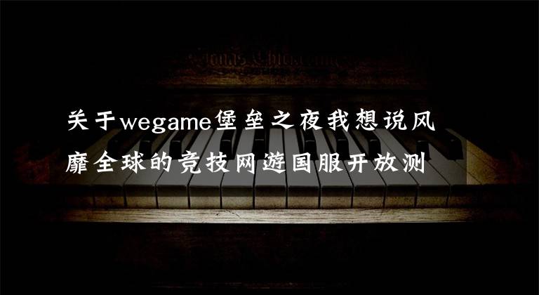 关于wegame堡垒之夜我想说风靡全球的竞技网游国服开放测试，《堡垒之夜》基础玩法介绍