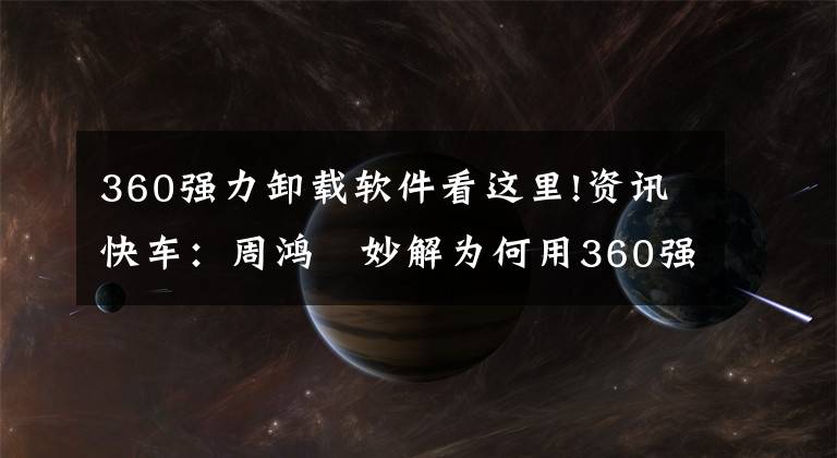 360强力卸载软件看这里!资讯快车：周鸿祎妙解为何用360强力卸载不掉360？