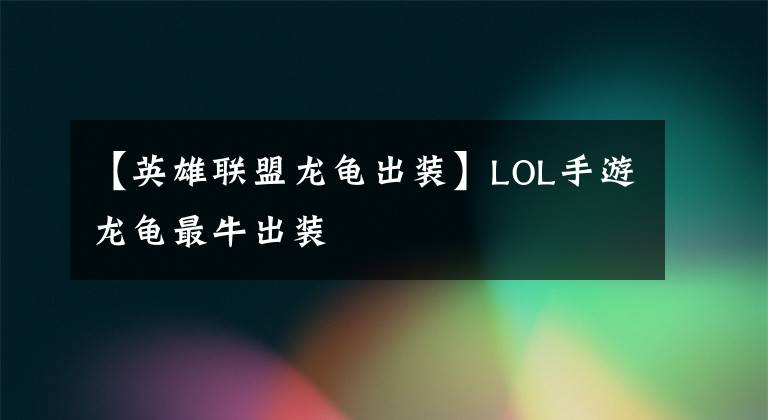 【英雄联盟龙龟出装】LOL手游龙龟最牛出装
