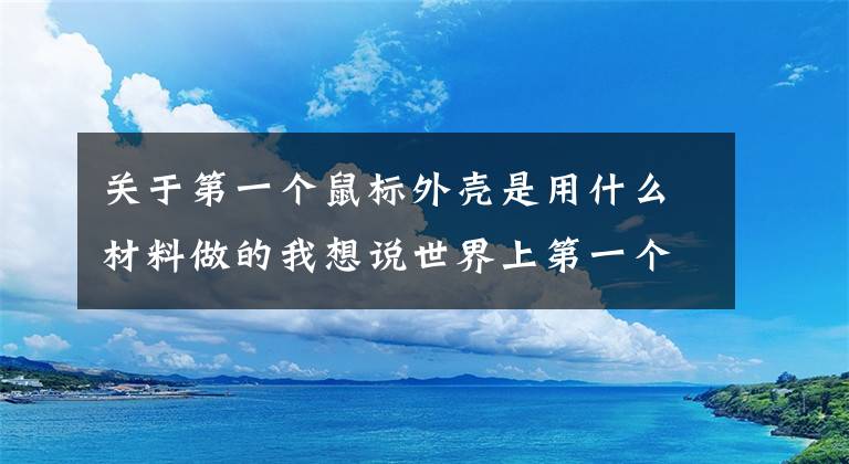 关于第一个鼠标外壳是用什么材料做的我想说世界上第一个鼠标的外壳是用什么做的 蚂蚁庄园正确答案：木头
