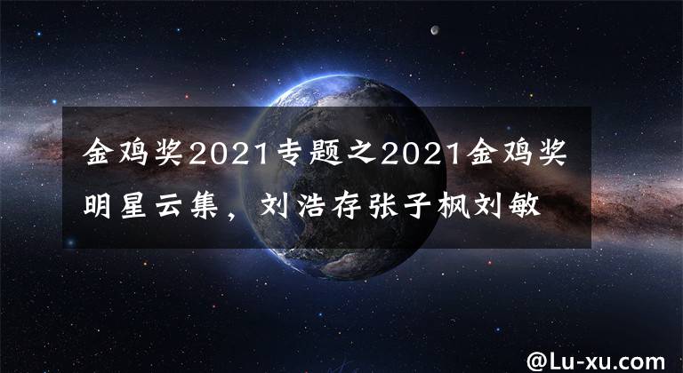 金鸡奖2021专题之2021金鸡奖明星云集，刘浩存张子枫刘敏涛张小斐将争最佳女主角