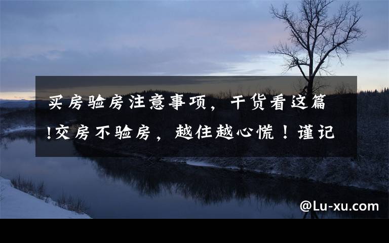 买房验房注意事项,干货看这篇!交房不验房,越住越心慌!谨记这22个验房细节,谁都骗不了你