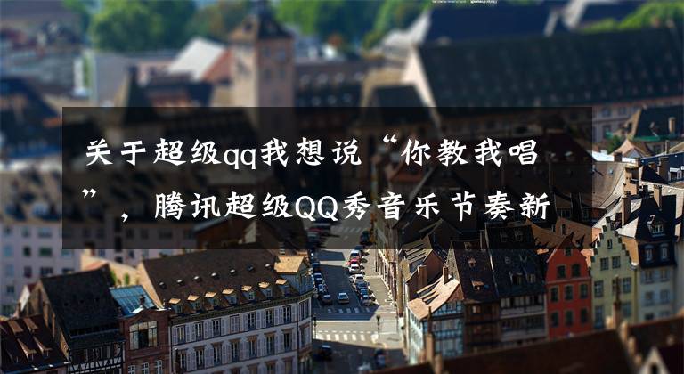 关于超级qq我想说“你教我唱”,腾讯超级QQ秀音乐节奏新玩法登场