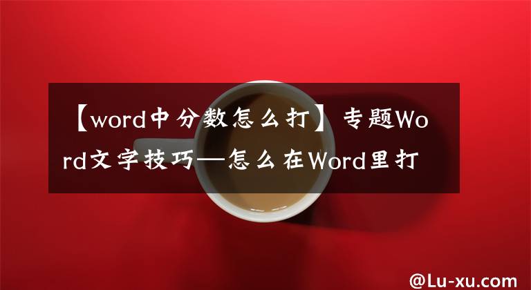 【word中分数怎么打】专题Word文字技巧—怎么在Word里打分数