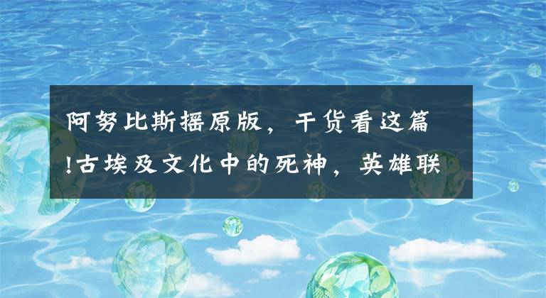 阿努比斯摇原版，干货看这篇!古埃及文化中的死神，英雄联盟中狗头人的原型——阿努比斯