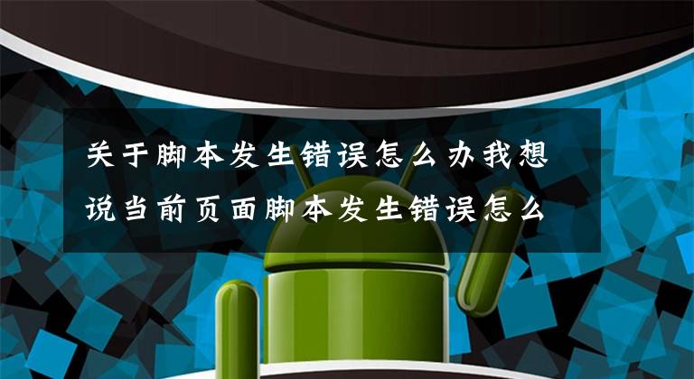 关于脚本发生错误怎么办我想说当前页面脚本发生错误怎么解决，一招解决故障