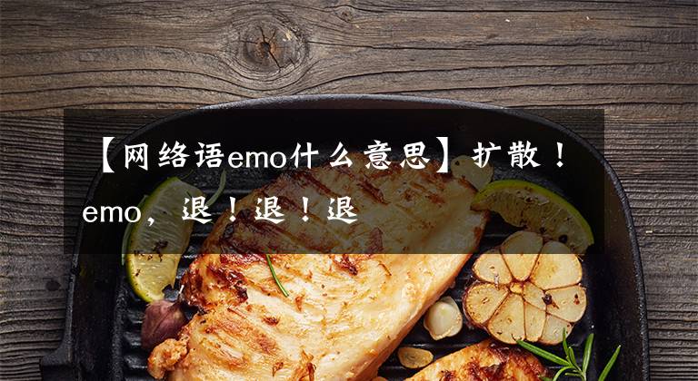 【网络语emo什么意思】扩散!emo,退!退!退