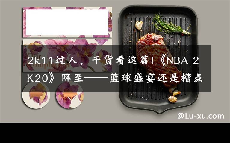 2k11过人,干货看这篇!《NBA 2K20》降至——篮球盛宴还是槽点满满?