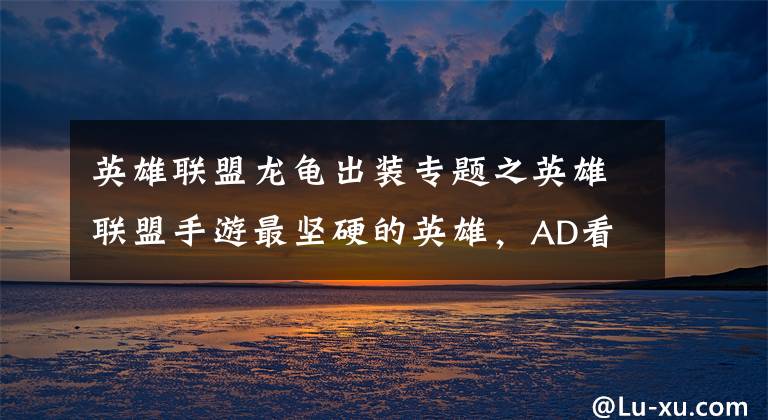 英雄联盟龙龟出装专题之英雄联盟手游最坚硬的英雄，AD看了不敢再摇头
