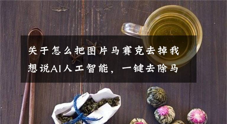 关于怎么把图片马赛克去掉我想说AI人工智能,一键去除马赛克技术