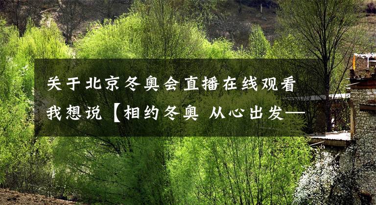 关于北京冬奥会直播在线观看我想说【相约冬奥 从心出发——北京2022年冬奥会开幕倒计时100天大型全媒体直播节目】