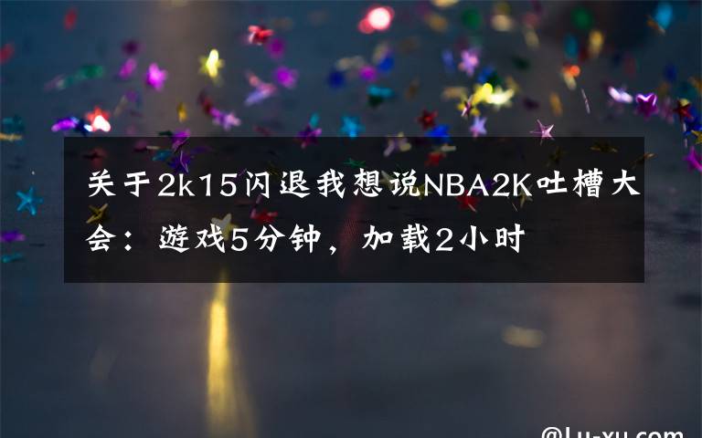 关于2k15闪退我想说NBA2K吐槽大会:游戏5分钟,加载2小时