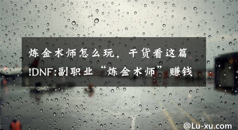 炼金术师怎么玩,干货看这篇!DNF:副职业“炼金术师”赚钱攻略 专业撸羊毛