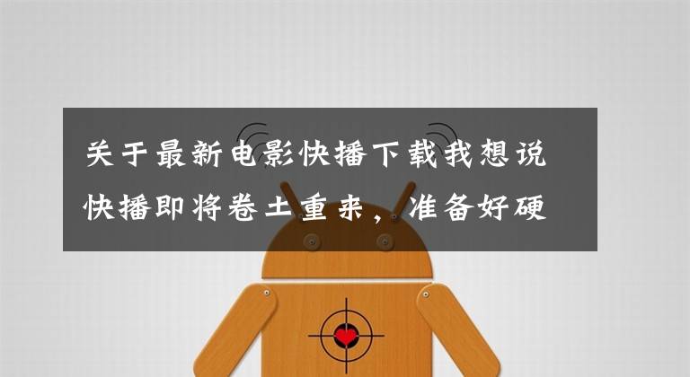关于最新电影快播下载我想说快播即将卷土重来，准备好硬盘！