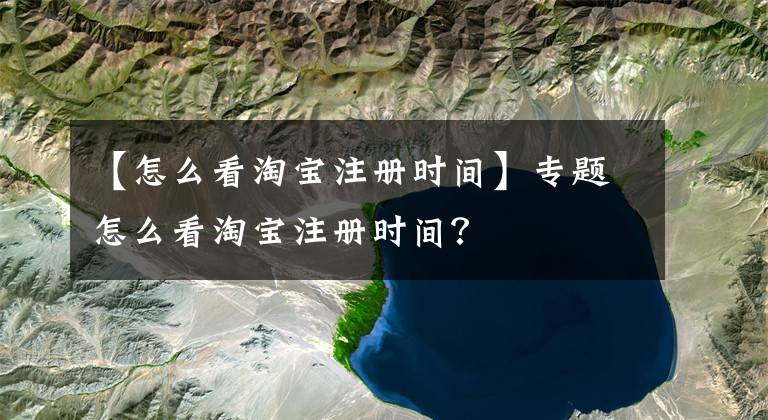 【怎么看淘宝注册时间】专题怎么看淘宝注册时间？