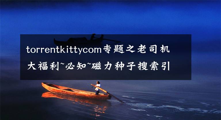 torrentkittycom专题之老司机大福利~必知~磁力种子搜索引擎对比