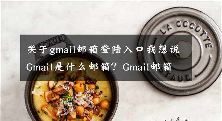 关于gmail邮箱登陆入口我想说Gmail是什么邮箱?Gmail邮箱要怎么注册?