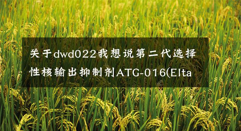 关于dwd022我想说第二代选择性核输出抑制剂ATG-016(Eltanexor)治疗骨髓增生异常综合征的疗法在中国获I/II期临床试验批准