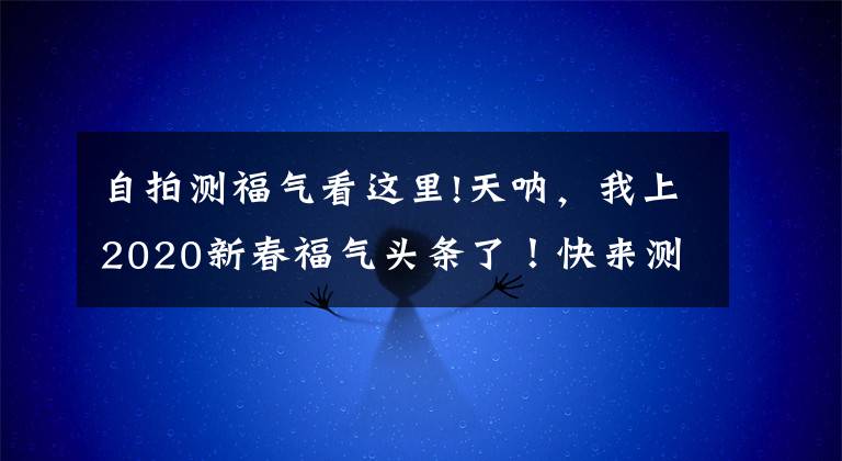 自拍测福气看这里!天呐，我上2020新春福气头条了！快来测测你的福气