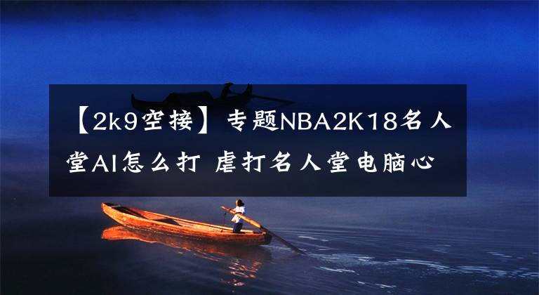 【2k9空接】专题NBA2K18名人堂AI怎么打 虐打名人堂电脑心得分享