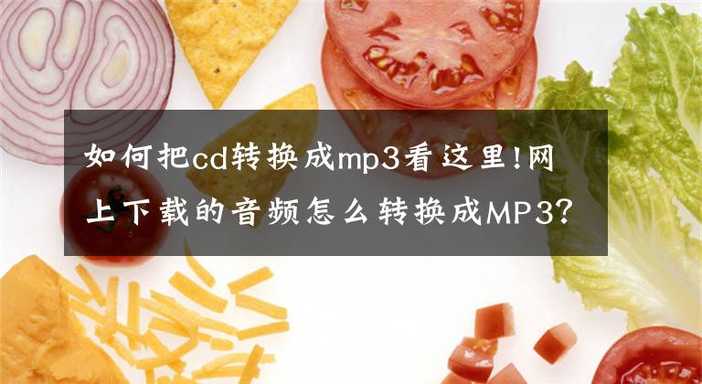 如何把cd转换成mp3看这里!网上下载的音频怎么转换成MP3?学会这招,让格式转换更简单