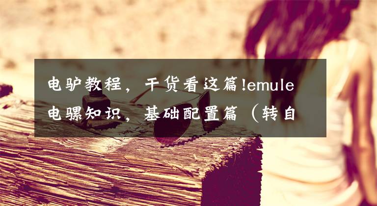 电驴教程，干货看这篇!emule电骡知识，基础配置篇（转自贴吧，二次整理）