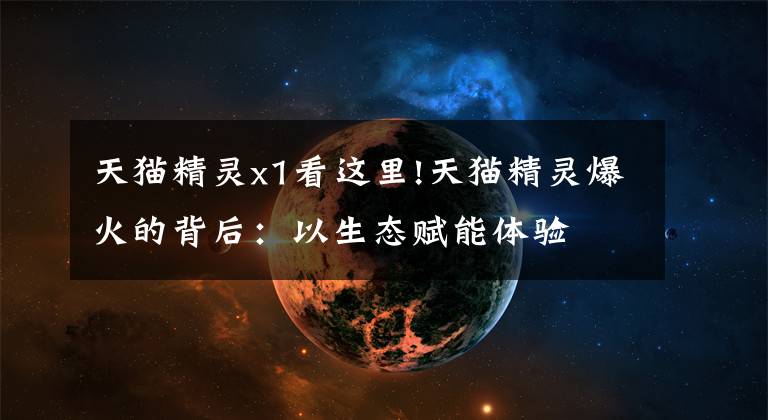 天猫精灵x1看这里!天猫精灵爆火的背后：以生态赋能体验