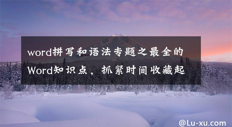 word拼写和语法专题之最全的Word知识点,抓紧时间收藏起来