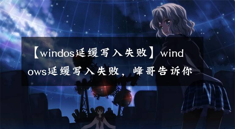 【windos延缓写入失败】windows延缓写入失败，峰哥告诉你怎么解决windows延缓写入失败