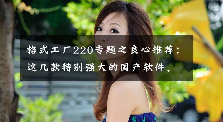 格式工厂220专题之良心推荐：这几款特别强大的国产软件，知道的人实在是太少了