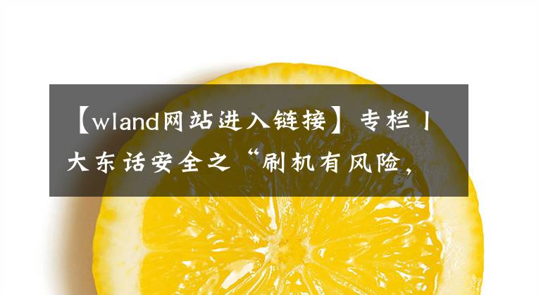 【wland网站进入链接】专栏丨大东话安全之“刷机有风险，入门需谨慎”