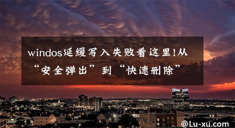 windos延缓写入失败看这里!从“安全弹出”到“快速删除”,关于U盘,还有这点要注意!