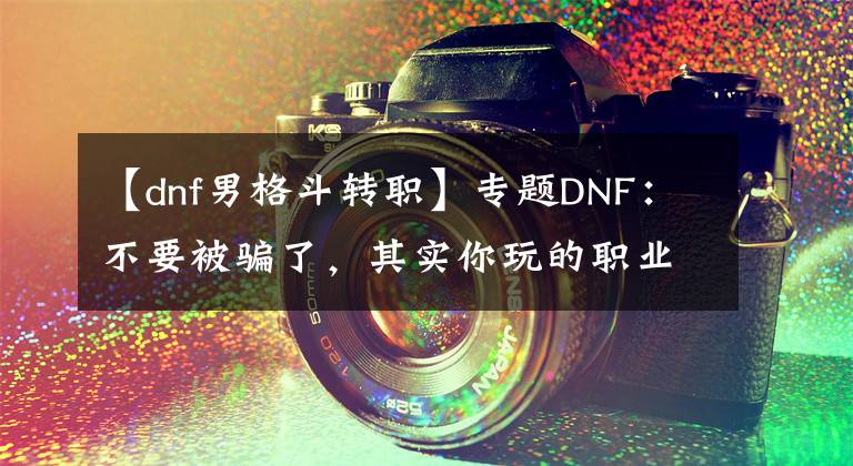 【dnf男格斗转职】专题DNF：不要被骗了，其实你玩的职业并不是超一线，剑魂才是最强