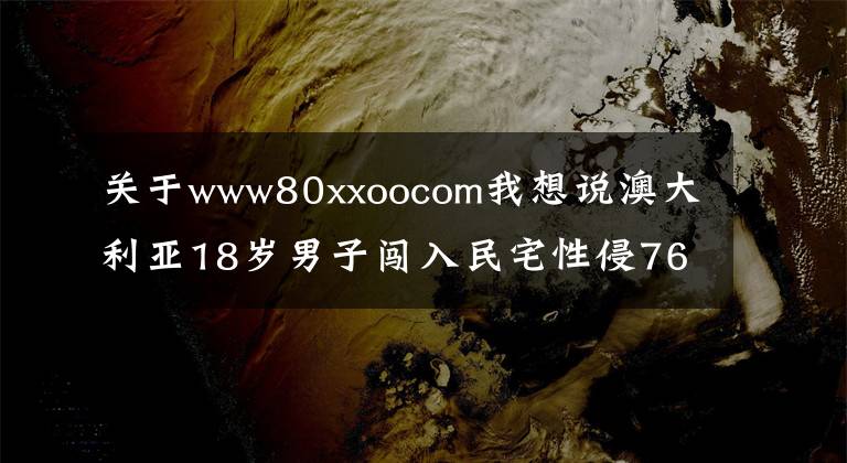 关于www80xxoocom我想说澳大利亚18岁男子闯入民宅性侵76岁老妇 被判8年监禁