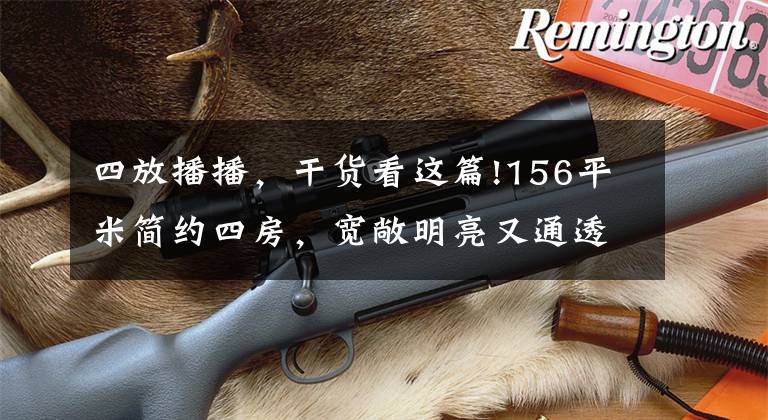 四放播播，干货看这篇!156平米简约四房，宽敞明亮又通透，最喜欢客厅，这样装太实用了