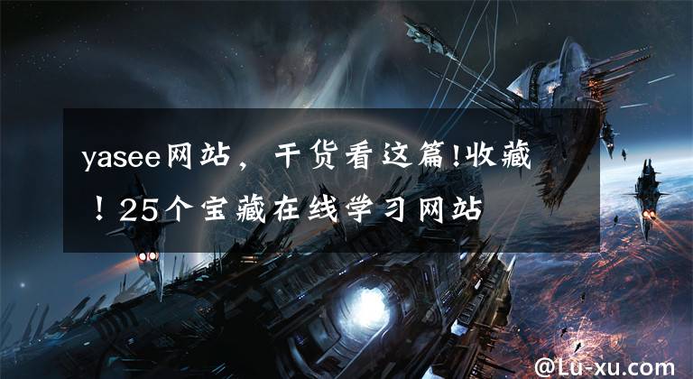 yasee网站，干货看这篇!收藏！25个宝藏在线学习网站