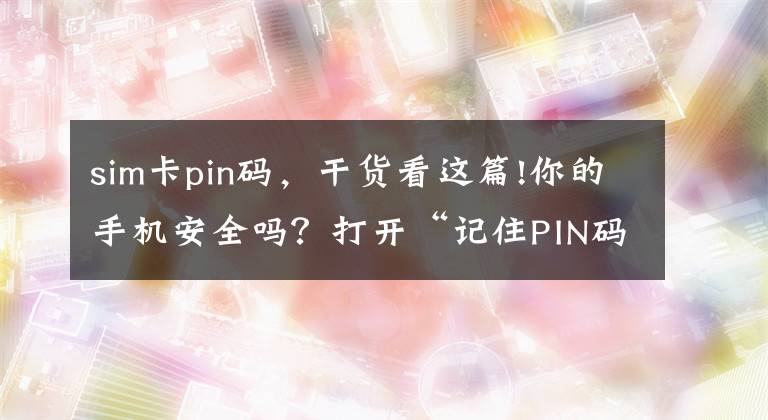 sim卡pin码，干货看这篇!你的手机安全吗？打开“记住PIN码”功能，三重保障你的财产