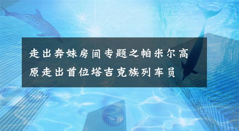 走出奔妹房间专题之帕米尔高原走出首位塔吉克族列车员
