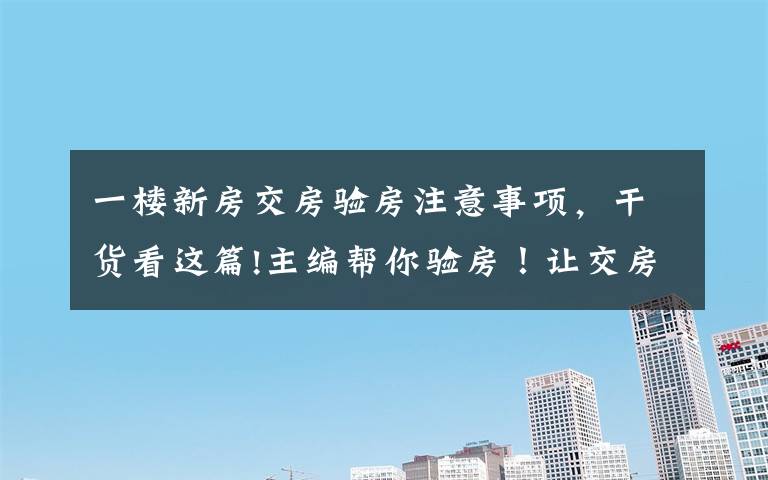 一楼新房交房验房注意事项,干货看这篇!主编帮你验房!让交房中的建筑缺陷无所遁形