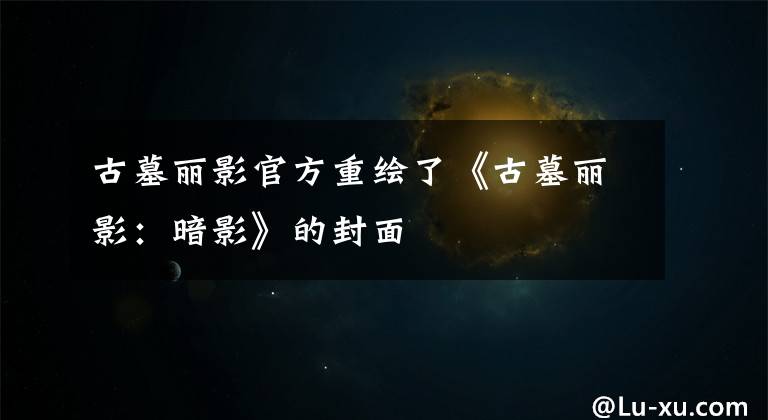 古墓丽影官方重绘了《古墓丽影:暗影》的封面