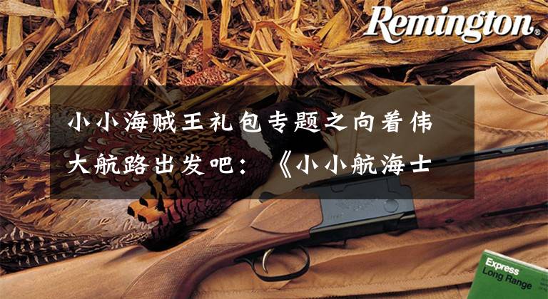 小小海贼王礼包专题之向着伟大航路出发吧:《小小航海士》