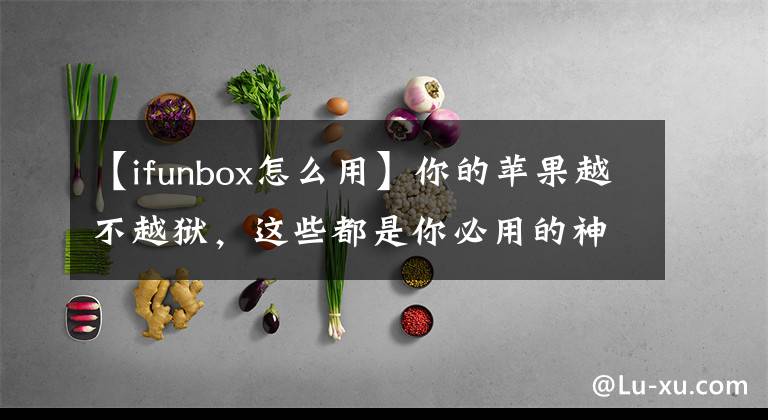 【ifunbox怎么用】你的苹果越不越狱，这些都是你必用的神器